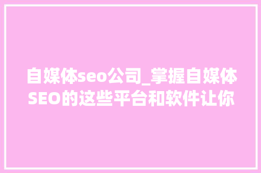 自媒体seo公司_掌握自媒体SEO的这些平台和软件让你事半功倍 自媒体seo公司_掌握自媒体SEO的这些平台和软件让你事半功倍 百度SEO