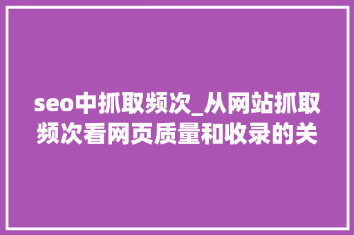 seo中抓取频次_从网站抓取频次看网页质量和收录的关系 seo中抓取频次_从网站抓取频次看网页质量和收录的关系 网站建设公司