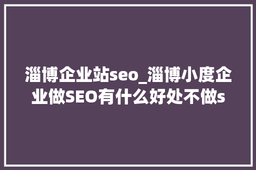 淄博企业站seo_淄博小度企业做SEO有什么好处不做seo优化又将面临什么问题 淄博企业站seo_淄博小度企业做SEO有什么好处不做seo优化又将面临什么问题 神马SEO