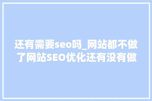 还有需要seo吗_网站都不做了网站SEO优化还有没有做的须要 神马SEO 还有需要seo吗_网站都不做了网站SEO优化还有没有做的须要 还有需要seo吗_网站都不做了网站SEO优化还有没有做的须要 神马SEO