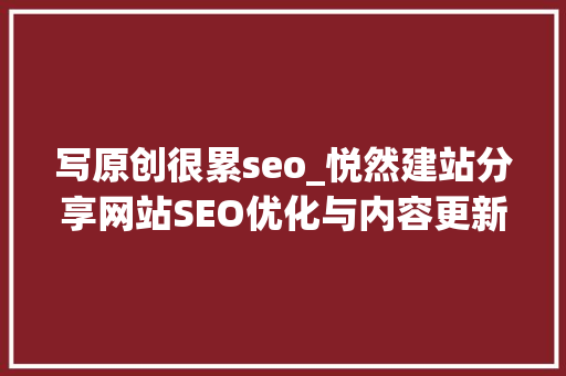 写原创很累seo_悦然建站分享网站SEO优化与内容更新的瓶颈怎么破 写原创很累seo_悦然建站分享网站SEO优化与内容更新的瓶颈怎么破 搜狗SEO
