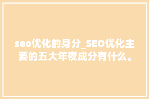 seo优化的身分_SEO优化主要的五大年夜成分有什么。你学会了吗 seo优化的身分_SEO优化主要的五大年夜成分有什么。你学会了吗 必应SEO