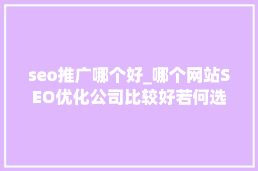 seo推广哪个好_哪个网站SEO优化公司比较好若何选择 seo推广哪个好_哪个网站SEO优化公司比较好若何选择 神马SEO