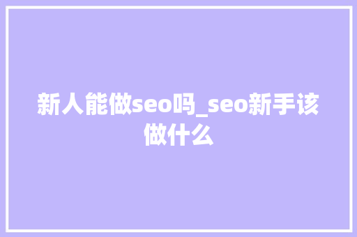 新人能做seo吗_seo新手该做什么 新人能做seo吗_seo新手该做什么 神马SEO