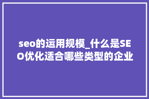 seo的运用规模_什么是SEO优化适合哪些类型的企业做 seo的运用规模_什么是SEO优化适合哪些类型的企业做 百度SEO