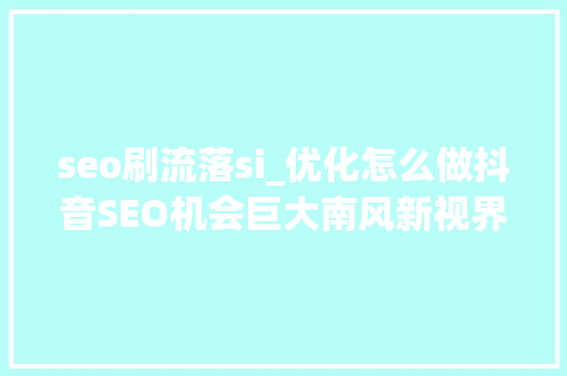 seo刷流落si_优化怎么做抖音SEO机会巨大南风新视界 seo刷流落si_优化怎么做抖音SEO机会巨大南风新视界 SEO关键词