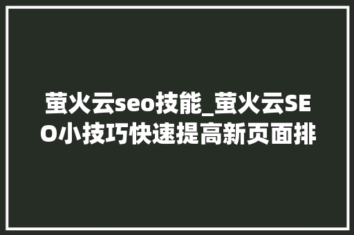 萤火云seo技能_萤火云SEO小技巧快速提高新页面排名 萤火云seo技能_萤火云SEO小技巧快速提高新页面排名 百度SEO