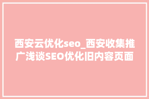 西安云优化seo_西安收集推广浅谈SEO优化旧内容页面能不能删怎么删 SEO关键词 西安云优化seo_西安收集推广浅谈SEO优化旧内容页面能不能删怎么删 西安云优化seo_西安收集推广浅谈SEO优化旧内容页面能不能删怎么删 SEO关键词