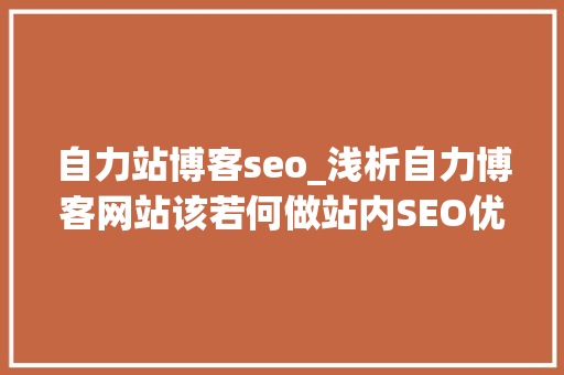 自力站博客seo_浅析自力博客网站该若何做站内SEO优化 网站建设公司 自力站博客seo_浅析自力博客网站该若何做站内SEO优化 自力站博客seo_浅析自力博客网站该若何做站内SEO优化 网站建设公司