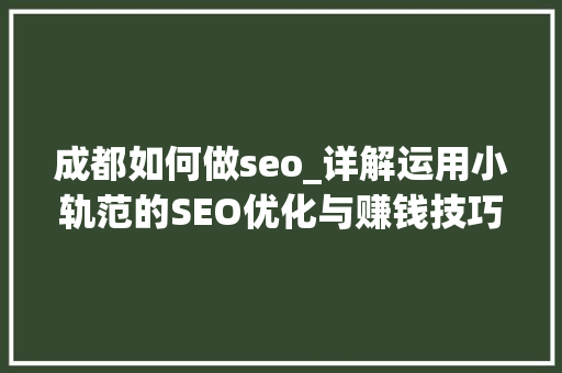 成都如何做seo_详解运用小轨范的SEO优化与赚钱技巧 成都如何做seo_详解运用小轨范的SEO优化与赚钱技巧 神马SEO
