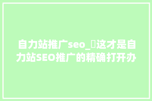 自力站推广seo_这才是自力站SEO推广的精确打开办法 网站建设公司 自力站推广seo_这才是自力站SEO推广的精确打开办法 自力站推广seo_这才是自力站SEO推广的精确打开办法 网站建设公司
