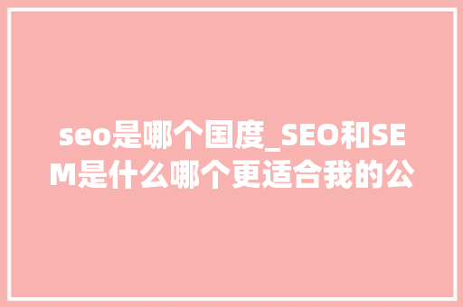 seo是哪个国度_SEO和SEM是什么哪个更适合我的公司呢 seo是哪个国度_SEO和SEM是什么哪个更适合我的公司呢 神马SEO