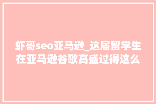 虾哥seo亚马逊_这届留学生在亚马逊谷歌高盛过得这么爽我真的酸了 SEO关键词