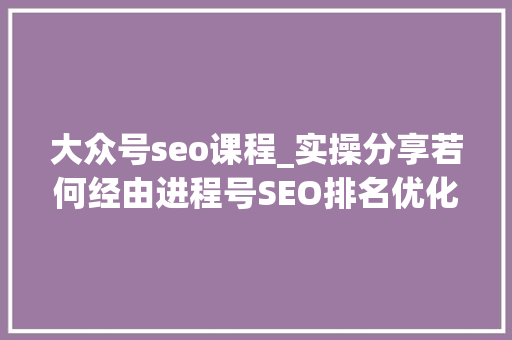 大众号seo课程_实操分享若何经由进程号SEO排名优化获取精准垂直流量 网站建设公司 大众号seo课程_实操分享若何经由进程号SEO排名优化获取精准垂直流量 大众号seo课程_实操分享若何经由进程号SEO排名优化获取精准垂直流量 网站建设公司