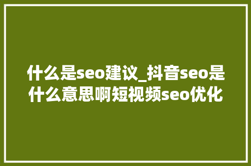 什么是seo建议_抖音seo是什么意思啊短视频seo优化 什么是seo建议_抖音seo是什么意思啊短视频seo优化 搜狗SEO