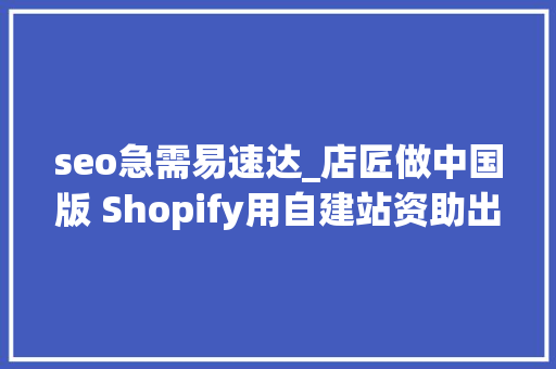seo急需易速达_店匠做中国版 Shopify用自建站资助出海卖家寻找增量市场 seo急需易速达_店匠做中国版 Shopify用自建站资助出海卖家寻找增量市场 百度SEO