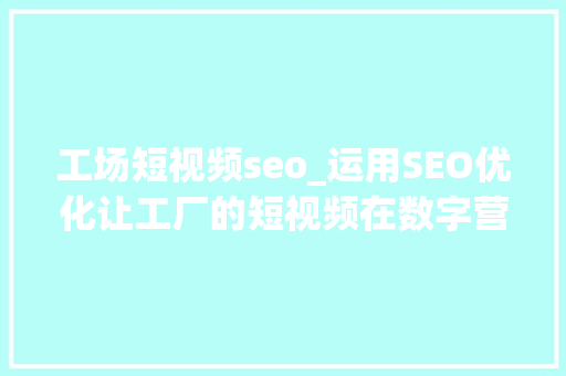 工场短视频seo_运用SEO优化让工厂的短视频在数字营销中脱颖而出 工场短视频seo_运用SEO优化让工厂的短视频在数字营销中脱颖而出 百度SEO