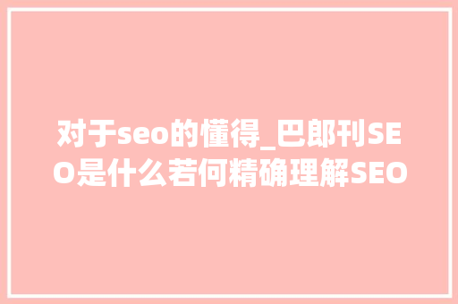 对于seo的懂得_巴郎刊SEO是什么若何精确理解SEO