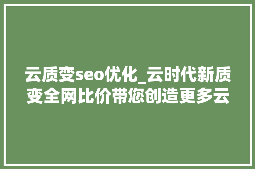 云质变seo优化_云时代新质变全网比价带您创造更多云做事 云质变seo优化_云时代新质变全网比价带您创造更多云做事 SEO关键词