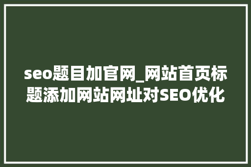 seo题目加官网_网站首页标题添加网站网址对SEO优化有没有资助 seo题目加官网_网站首页标题添加网站网址对SEO优化有没有资助 神马SEO