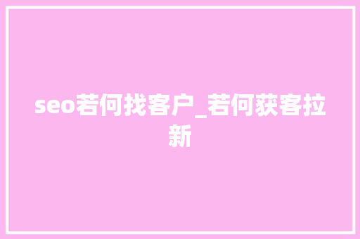 seo若何找客户_若何获客拉新 seo若何找客户_若何获客拉新 神马SEO