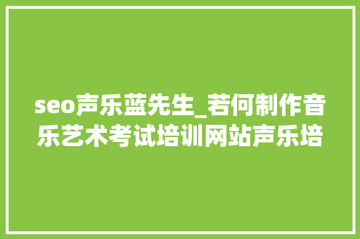 seo声乐蓝先生_若何制作音乐艺术考试培训网站声乐培训艺术黉舍网站搭建教程 seo声乐蓝先生_若何制作音乐艺术考试培训网站声乐培训艺术黉舍网站搭建教程 神马SEO