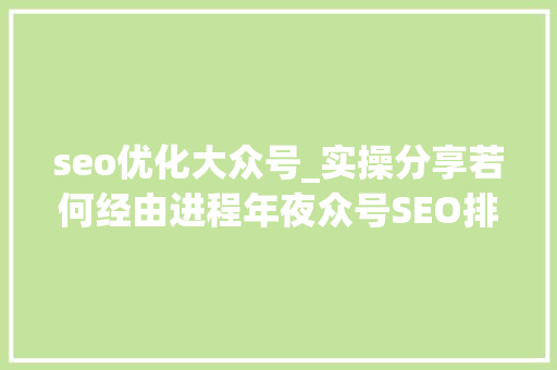 seo优化大众号_实操分享若何经由进程年夜众号SEO排名优化获取精准垂直流量 seo优化大众号_实操分享若何经由进程年夜众号SEO排名优化获取精准垂直流量 神马SEO