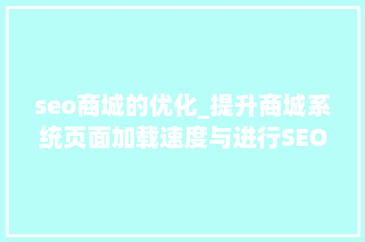 seo商城的优化_提升商城系统页面加载速度与进行SEO优化的关键策略 seo商城的优化_提升商城系统页面加载速度与进行SEO优化的关键策略 搜狗SEO