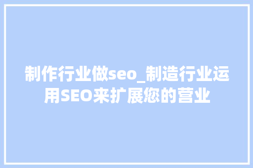 制作行业做seo_制造行业运用SEO来扩展您的营业 制作行业做seo_制造行业运用SEO来扩展您的营业 搜狗SEO
