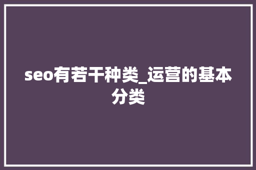 seo有若干种类_运营的基本分类 seo有若干种类_运营的基本分类 神马SEO