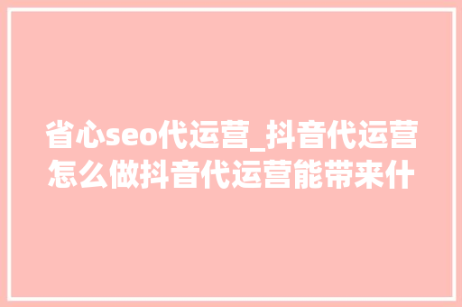 省心seo代运营_抖音代运营怎么做抖音代运营能带来什么好处 省心seo代运营_抖音代运营怎么做抖音代运营能带来什么好处 网站建设公司