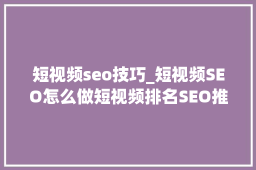 短视频seo技巧_短视频SEO怎么做短视频排名SEO推广是什么意思 短视频seo技巧_短视频SEO怎么做短视频排名SEO推广是什么意思 搜狗SEO