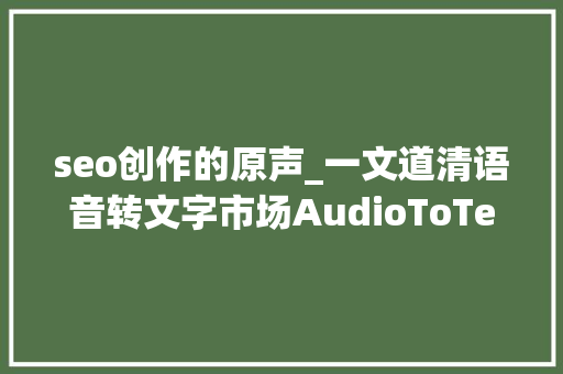 seo创作的原声_一文道清语音转文字市场AudioToText seo创作的原声_一文道清语音转文字市场AudioToText 搜狗SEO