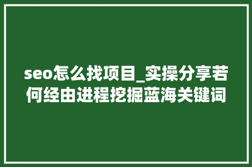 seo怎么找项目_实操分享若何经由进程挖掘蓝海关键词寻找隐藏项目 seo怎么找项目_实操分享若何经由进程挖掘蓝海关键词寻找隐藏项目 网站建设公司