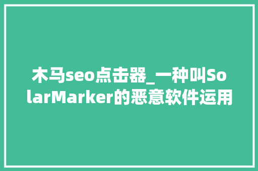 木马seo点击器_一种叫SolarMarker的恶意软件运用SEO病毒使目标感染远程访问木马 木马seo点击器_一种叫SolarMarker的恶意软件运用SEO病毒使目标感染远程访问木马 必应SEO