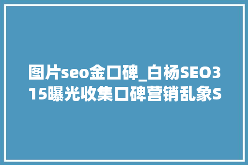 图片seo金口碑_白杨SEO315曝光收集口碑营销乱象SEO从业者该怎么办 图片seo金口碑_白杨SEO315曝光收集口碑营销乱象SEO从业者该怎么办 必应SEO