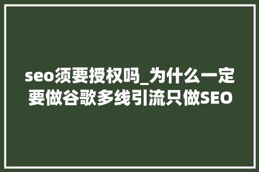 seo须要授权吗_为什么一定要做谷歌多线引流只做SEO或SEM弗成么 seo须要授权吗_为什么一定要做谷歌多线引流只做SEO或SEM弗成么 百度SEO