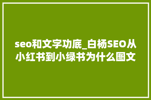 seo和文字功底_白杨SEO从小红书到小绿书为什么图文内容搞精准流量更随意马虎 seo和文字功底_白杨SEO从小红书到小绿书为什么图文内容搞精准流量更随意马虎 搜狗SEO