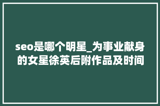 seo是哪个明星_为事业献身的女星徐英后附作品及时间节点 seo是哪个明星_为事业献身的女星徐英后附作品及时间节点 SEO关键词