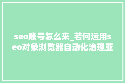 seo账号怎么来_若何运用seo对象浏览器自动化治理亚马逊账号 seo账号怎么来_若何运用seo对象浏览器自动化治理亚马逊账号 必应SEO