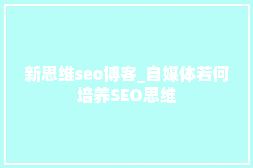 新思维seo博客_自媒体若何培养SEO思维 搜狗SEO 新思维seo博客_自媒体若何培养SEO思维 新思维seo博客_自媒体若何培养SEO思维 搜狗SEO