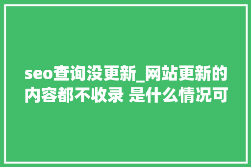 seo查询没更新_网站更新的内容都不收录 是什么情况可有解决办法 seo查询没更新_网站更新的内容都不收录 是什么情况可有解决办法 搜狗SEO