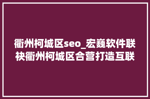 衢州柯城区seo_宏巍软件联袂衢州柯城区合营打造互联网孵化家当链 衢州柯城区seo_宏巍软件联袂衢州柯城区合营打造互联网孵化家当链 必应SEO