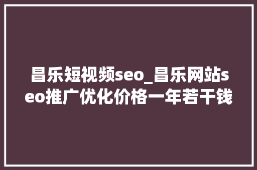 昌乐短视频seo_昌乐网站seo推广优化价格一年若干钱 搜狗SEO 昌乐短视频seo_昌乐网站seo推广优化价格一年若干钱 昌乐短视频seo_昌乐网站seo推广优化价格一年若干钱 搜狗SEO