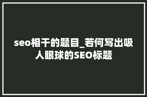 seo相干的题目_若何写出吸人眼球的SEO标题 seo相干的题目_若何写出吸人眼球的SEO标题 百度SEO