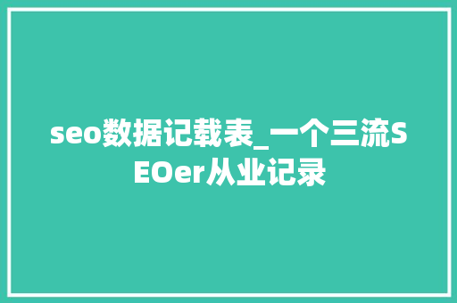 seo数据记载表_一个三流SEOer从业记录 seo数据记载表_一个三流SEOer从业记录 搜狗SEO