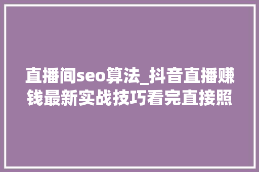 直播间seo算法_抖音直播赚钱最新实战技巧看完直接照做