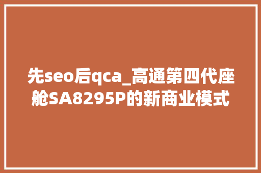 先seo后qca_高通第四代座舱SA8295P的新商业模式 推出整体设计筹划与硬件平台