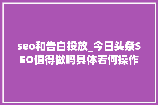 seo和告白投放_今日头条SEO值得做吗具体若何操作 seo和告白投放_今日头条SEO值得做吗具体若何操作 SEO关键词