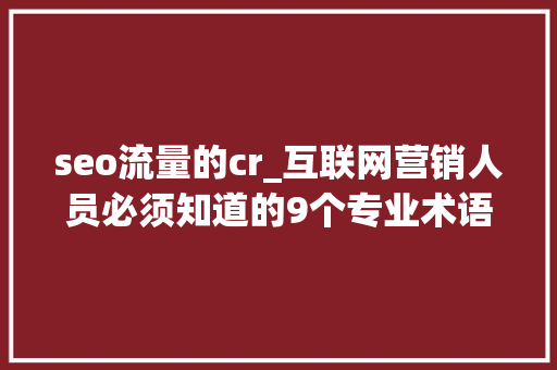 seo流量的cr_互联网营销人员必须知道的9个专业术语 seo流量的cr_互联网营销人员必须知道的9个专业术语 SEO关键词